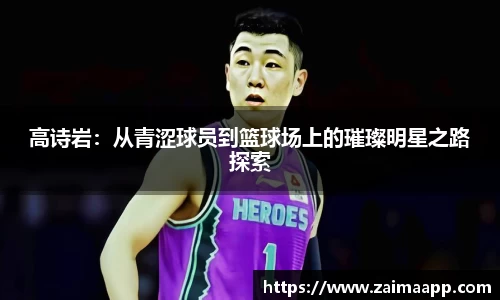 高诗岩：从青涩球员到篮球场上的璀璨明星之路探索
